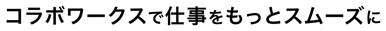 コラボワークスで仕事をもっとスムーズに